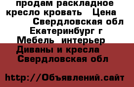  продам раскладное кресло-кровать › Цена ­ 3 000 - Свердловская обл., Екатеринбург г. Мебель, интерьер » Диваны и кресла   . Свердловская обл.